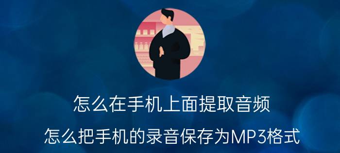 怎么在手机上面提取音频 怎么把手机的录音保存为MP3格式？